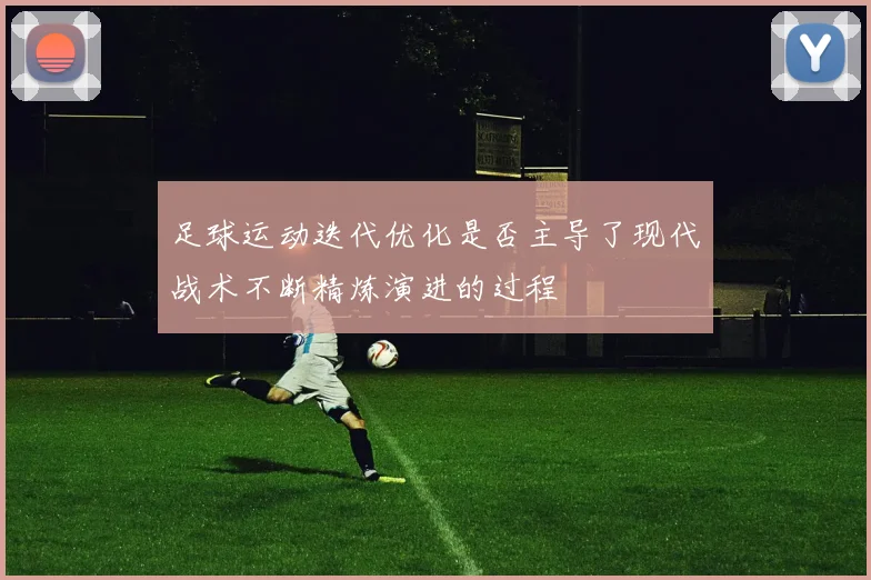 足球运动迭代优化是否主导了现代战术不断精炼演进的过程