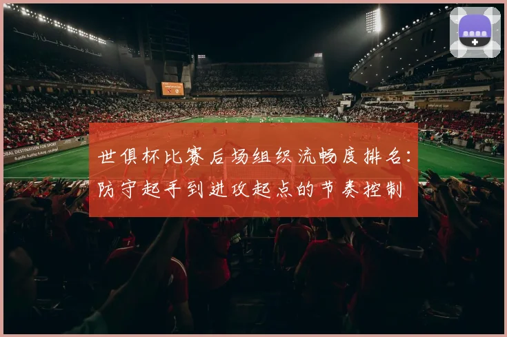 世俱杯比赛后场组织流畅度排名：防守起手到进攻起点的节奏控制