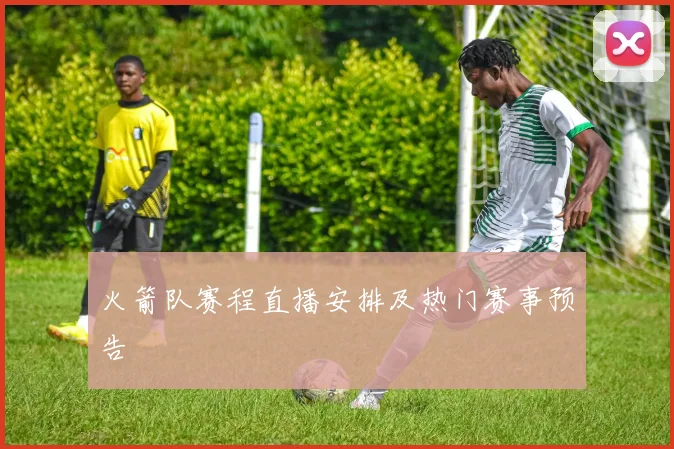 火箭队赛程直播安排及热门赛事预告