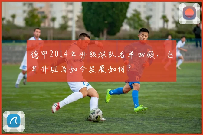 德甲2014年升级球队名单回顾，当年升班马如今发展如何？