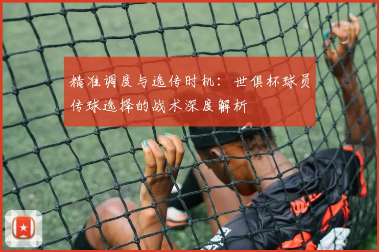 精准调度与选传时机：世俱杯球员传球选择的战术深度解析