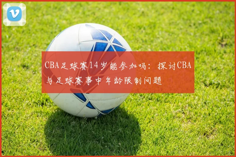 CBA足球赛14岁能参加吗：探讨CBA与足球赛事中年龄限制问题