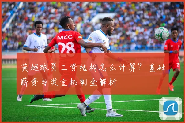 英超球员工资结构怎么计算？基础薪资与奖金机制全解析