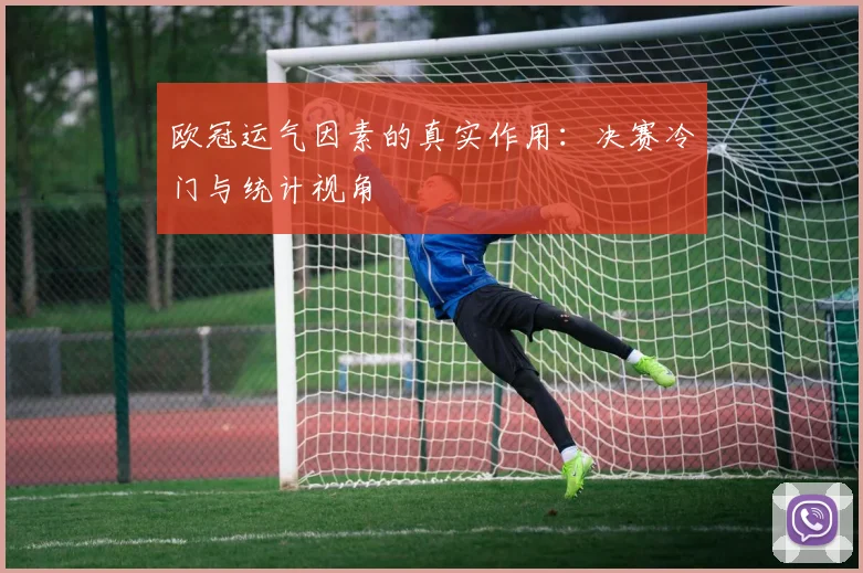 欧冠运气因素的真实作用：决赛冷门与统计视角