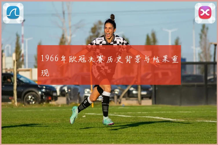1966年欧冠决赛历史背景与结果重现