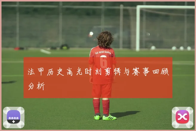 法甲历史高光时刻剪辑与赛事回顾分析