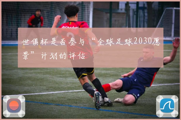 世俱杯是否参与“全球足球2030愿景”计划的评估