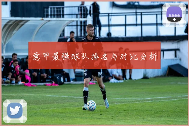 意甲最强球队排名与对比分析