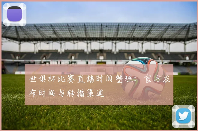 世俱杯比赛直播时间整理：官方发布时间与转播渠道