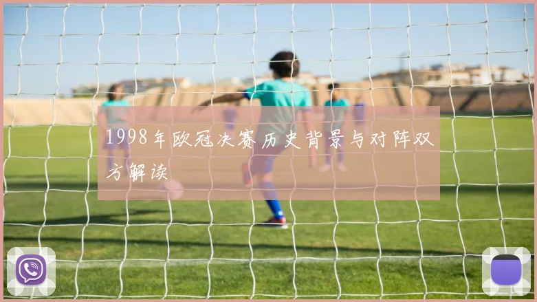 1998年欧冠决赛历史背景与对阵双方解读