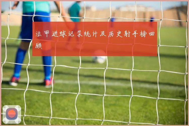 法甲进球记录统计及历史射手榜回顾