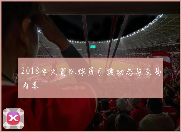 2018年火箭队球员引援动态与交易内幕