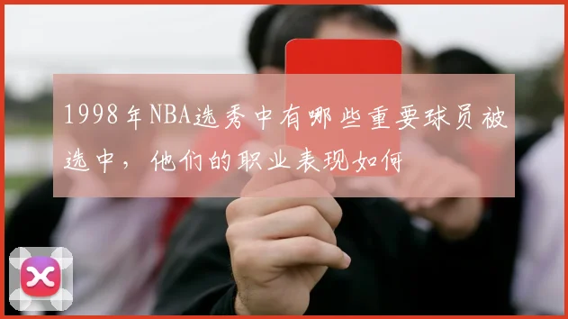 1998年NBA选秀中有哪些重要球员被选中，他们的职业表现如何